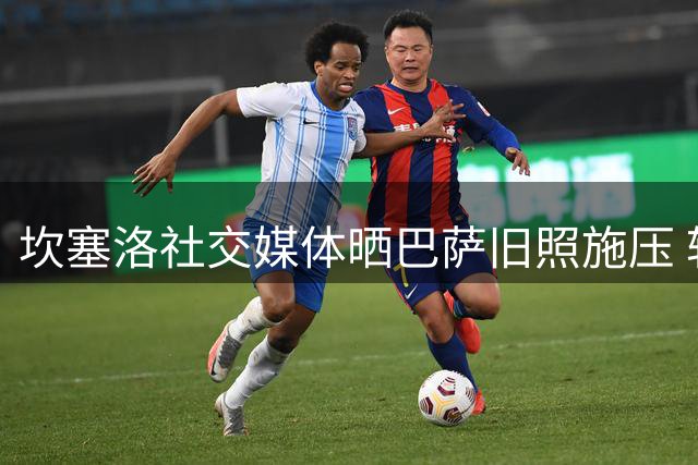 坎塞洛社交媒体晒巴萨旧照施压 转会谈判进入冲刺阶段