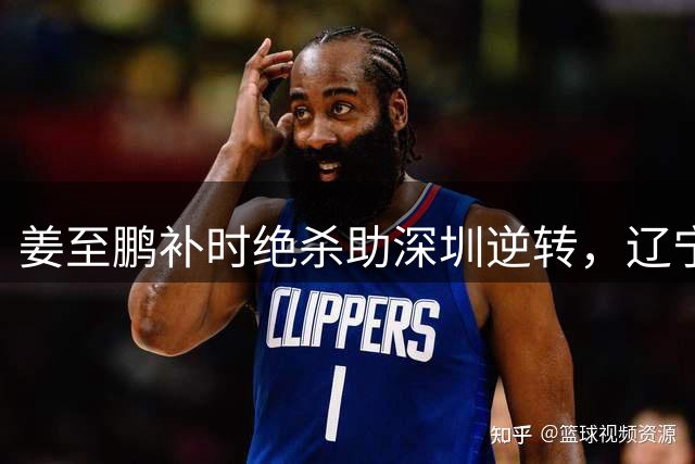 姜至鹏补时绝杀助深圳逆转，辽宁主场憾负