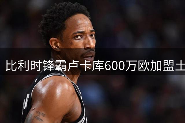比利时锋霸卢卡库600万欧加盟土超费内巴切
