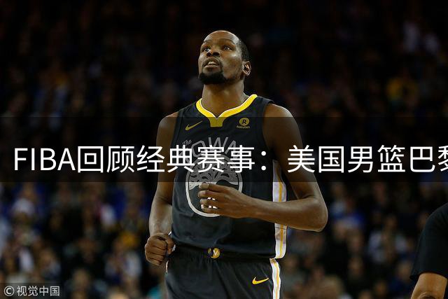 FIBA回顾经典赛事：美国男篮巴黎赛场展现统治力